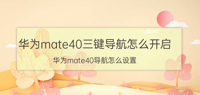 华为mate40三键导航怎么开启 华为mate40导航怎么设置？